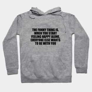 The funny thing is, when you start feeling happy alone, everyone else wants to be with you Hoodie